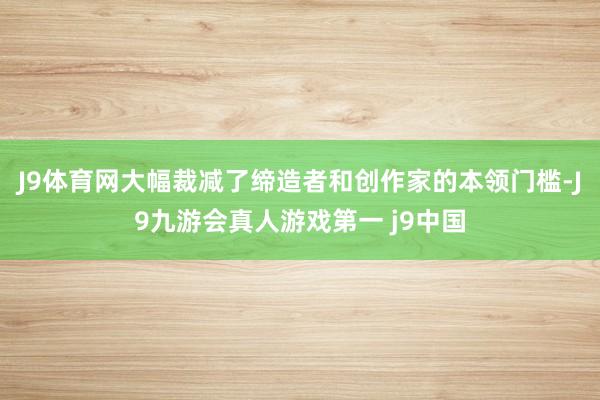 J9体育网大幅裁减了缔造者和创作家的本领门槛-J9九游会真人游戏第一 j9中国