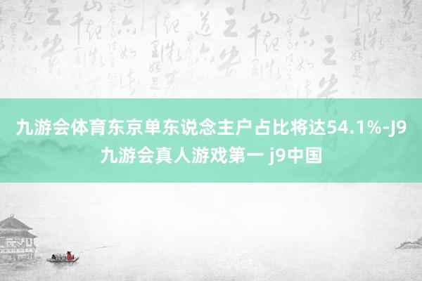 九游会体育东京单东说念主户占比将达54.1%-J9九游会真人游戏第一 j9中国