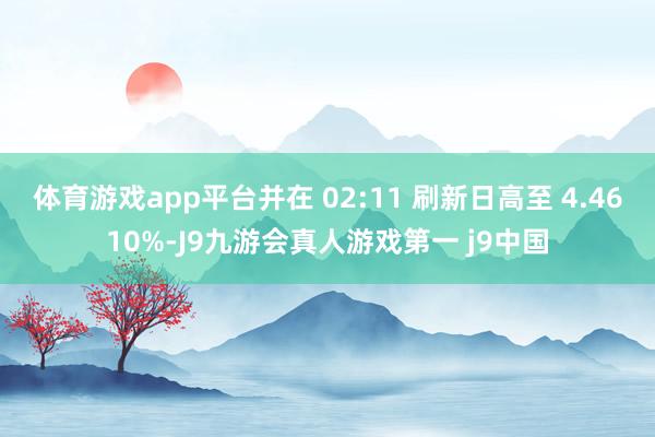 体育游戏app平台并在 02:11 刷新日高至 4.4610%-J9九游会真人游戏第一 j9中国