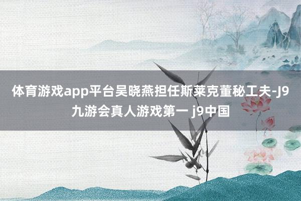 体育游戏app平台吴晓燕担任斯莱克董秘工夫-J9九游会真人游戏第一 j9中国