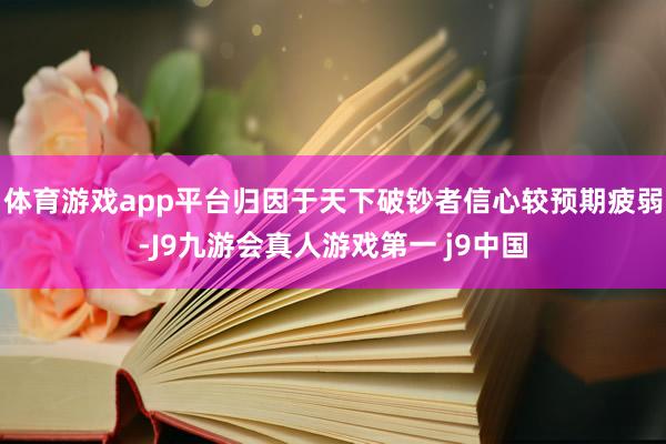 体育游戏app平台归因于天下破钞者信心较预期疲弱-J9九游会真人游戏第一 j9中国