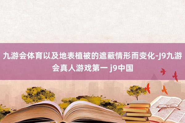 九游会体育以及地表植被的遮蔽情形而变化-J9九游会真人游戏第一 j9中国