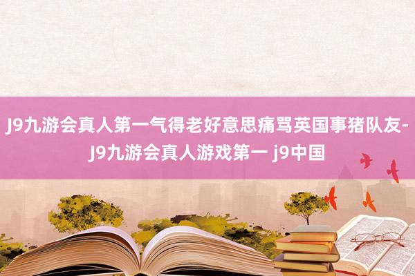 J9九游会真人第一气得老好意思痛骂英国事猪队友-J9九游会真人游戏第一 j9中国