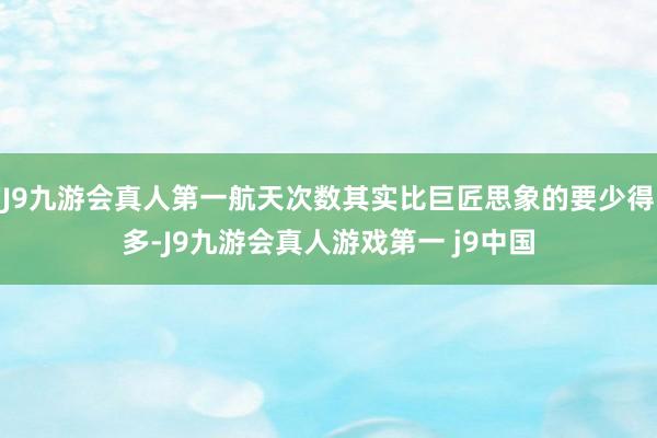 J9九游会真人第一航天次数其实比巨匠思象的要少得多-J9九游会真人游戏第一 j9中国