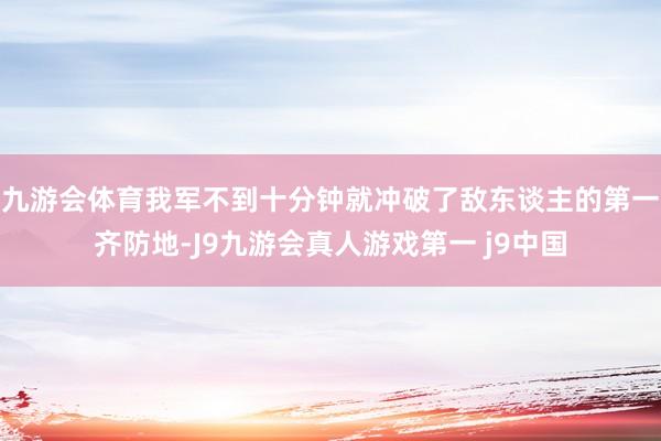 九游会体育我军不到十分钟就冲破了敌东谈主的第一齐防地-J9九游会真人游戏第一 j9中国