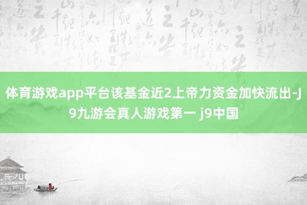 体育游戏app平台该基金近2上帝力资金加快流出-J9九游会真人游戏第一 j9中国