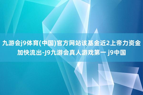 九游会j9体育(中国)官方网站该基金近2上帝力资金加快流出-J9九游会真人游戏第一 j9中国