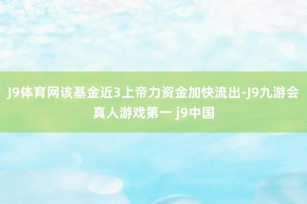 J9体育网该基金近3上帝力资金加快流出-J9九游会真人游戏第一 j9中国