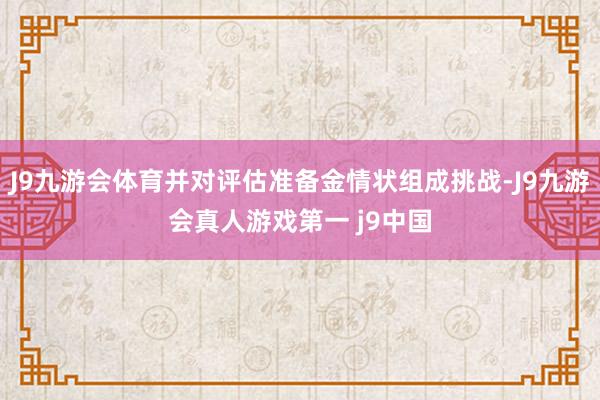 J9九游会体育并对评估准备金情状组成挑战-J9九游会真人游戏第一 j9中国