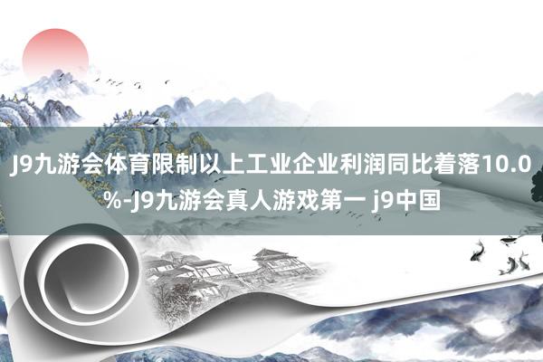 J9九游会体育限制以上工业企业利润同比着落10.0%-J9九游会真人游戏第一 j9中国