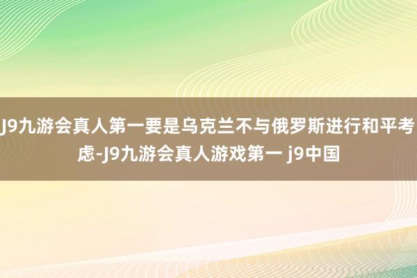 J9九游会真人第一要是乌克兰不与俄罗斯进行和平考虑-J9九游会真人游戏第一 j9中国