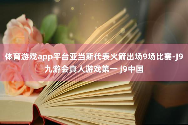 体育游戏app平台亚当斯代表火箭出场9场比赛-J9九游会真人游戏第一 j9中国