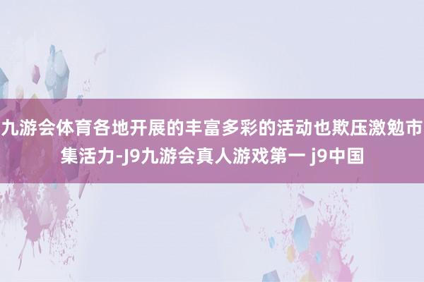 九游会体育各地开展的丰富多彩的活动也欺压激勉市集活力-J9九游会真人游戏第一 j9中国