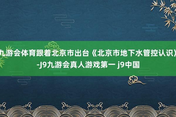 九游会体育跟着北京市出台《北京市地下水管控认识》-J9九游会真人游戏第一 j9中国