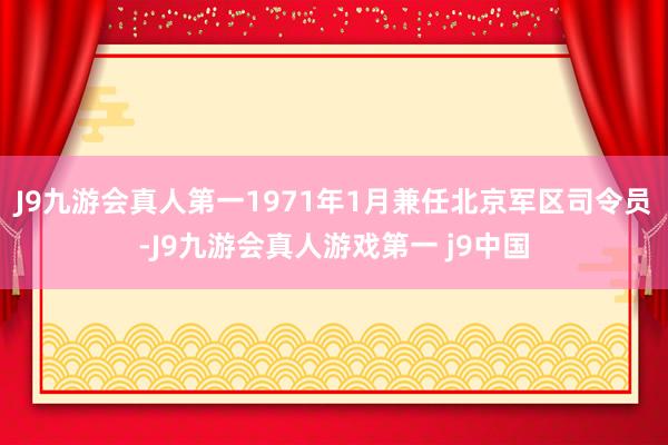 J9九游会真人第一1971年1月兼任北京军区司令员-J9九游会真人游戏第一 j9中国