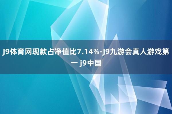 J9体育网现款占净值比7.14%-J9九游会真人游戏第一 j9中国