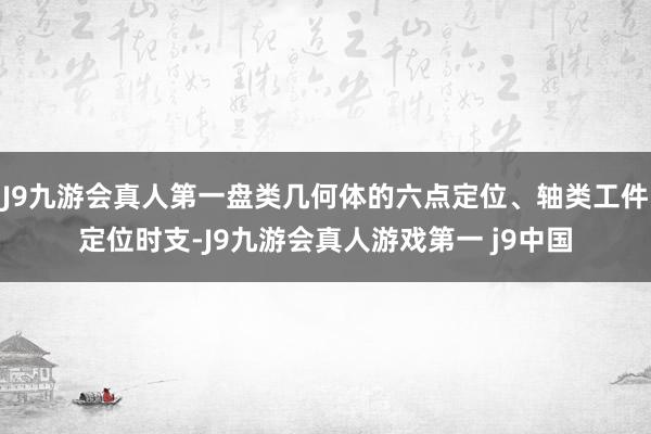 J9九游会真人第一盘类几何体的六点定位、轴类工件定位时支-J9九游会真人游戏第一 j9中国