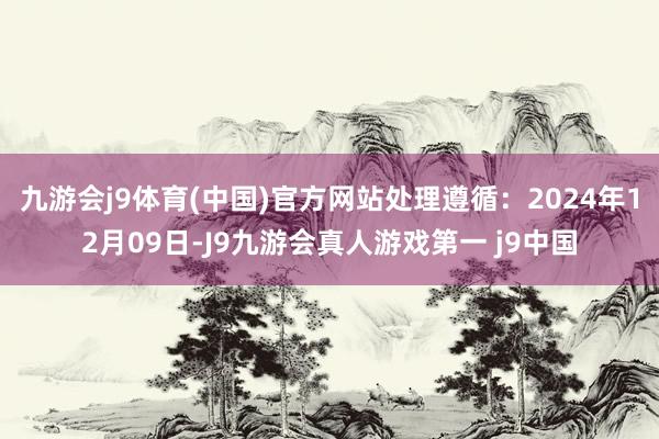 九游会j9体育(中国)官方网站处理遵循：2024年12月09日-J9九游会真人游戏第一 j9中国