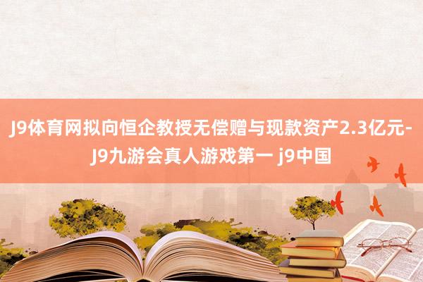 J9体育网拟向恒企教授无偿赠与现款资产2.3亿元-J9九游会真人游戏第一 j9中国