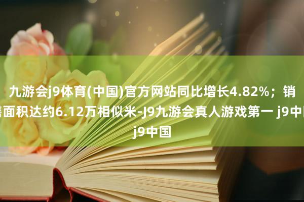 九游会j9体育(中国)官方网站同比增长4.82%；销售面积达约6.12万相似米-J9九游会真人游戏第一 j9中国