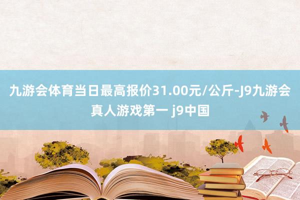 九游会体育当日最高报价31.00元/公斤-J9九游会真人游戏第一 j9中国