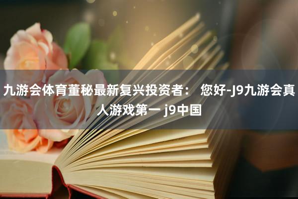 九游会体育董秘最新复兴投资者： 您好-J9九游会真人游戏第一 j9中国