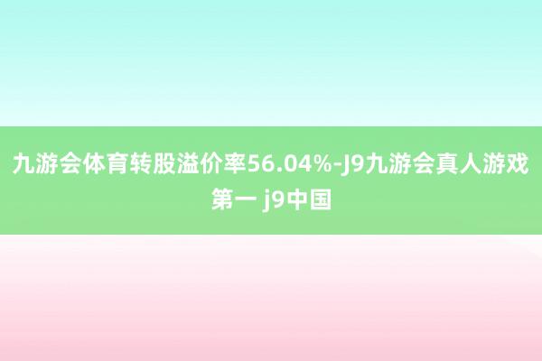 九游会体育转股溢价率56.04%-J9九游会真人游戏第一 j9中国