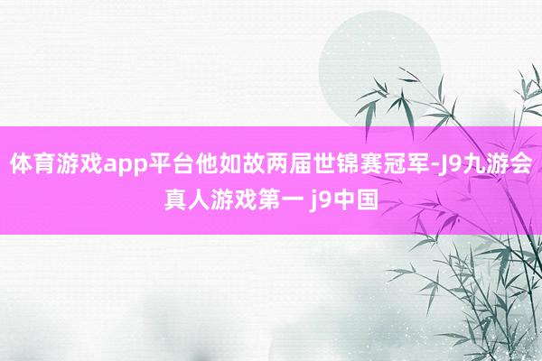 体育游戏app平台他如故两届世锦赛冠军-J9九游会真人游戏第一 j9中国