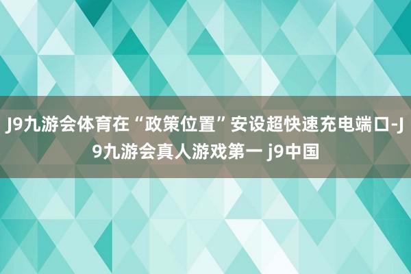 J9九游会体育在“政策位置”安设超快速充电端口-J9九游会真人游戏第一 j9中国