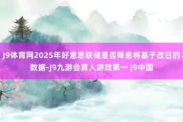 J9体育网2025年好意思联储是否降息将基于改日的数据-J9九游会真人游戏第一 j9中国