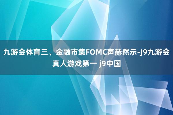 九游会体育三、金融市集FOMC声赫然示-J9九游会真人游戏第一 j9中国