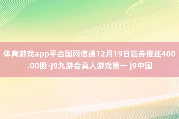 体育游戏app平台国网信通12月19日融券偿还400.00股-J9九游会真人游戏第一 j9中国