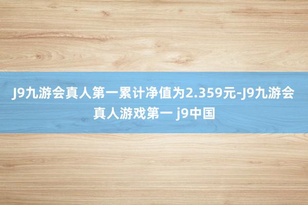 J9九游会真人第一累计净值为2.359元-J9九游会真人游戏第一 j9中国