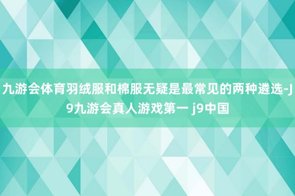 九游会体育羽绒服和棉服无疑是最常见的两种遴选-J9九游会真人游戏第一 j9中国