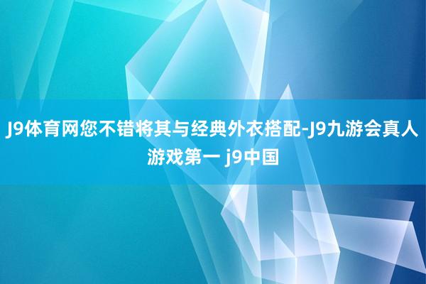 J9体育网您不错将其与经典外衣搭配-J9九游会真人游戏第一 j9中国