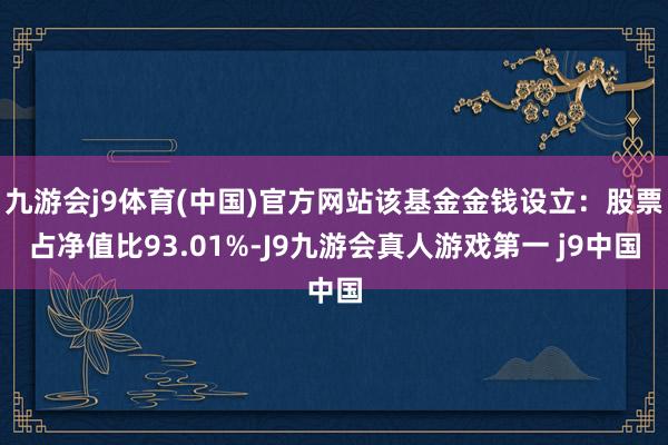 九游会j9体育(中国)官方网站该基金金钱设立：股票占净值比93.01%-J9九游会真人游戏第一 j9中国