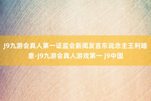 J9九游会真人第一　　证监会新闻发言东说念主王利暗意-J9九游会真人游戏第一 j9中国