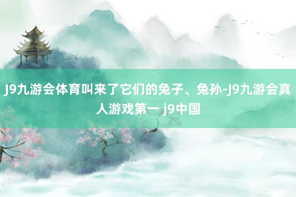 J9九游会体育叫来了它们的兔子、兔孙-J9九游会真人游戏第一 j9中国