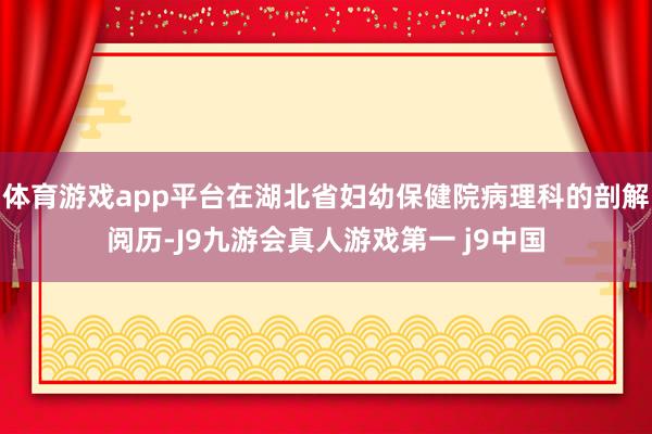 体育游戏app平台在湖北省妇幼保健院病理科的剖解阅历-J9九游会真人游戏第一 j9中国