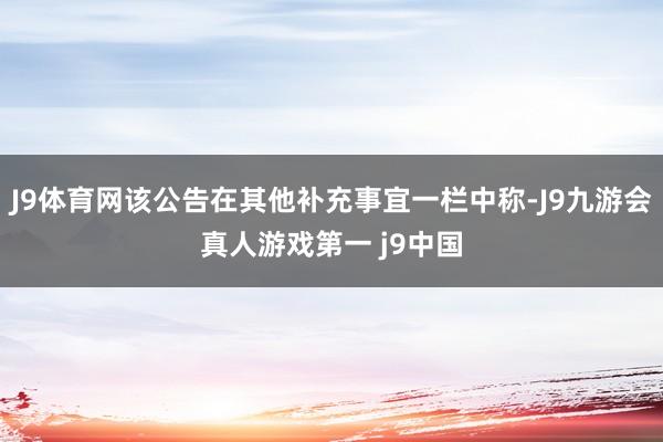 J9体育网该公告在其他补充事宜一栏中称-J9九游会真人游戏第一 j9中国