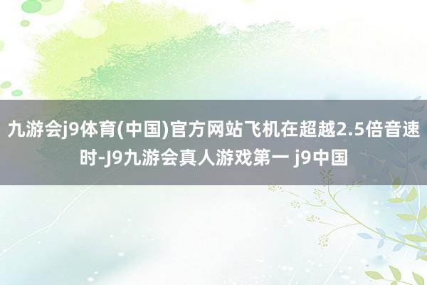 九游会j9体育(中国)官方网站飞机在超越2.5倍音速时-J9九游会真人游戏第一 j9中国