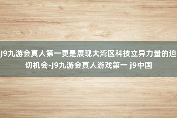 J9九游会真人第一更是展现大湾区科技立异力量的迫切机会-J9九游会真人游戏第一 j9中国