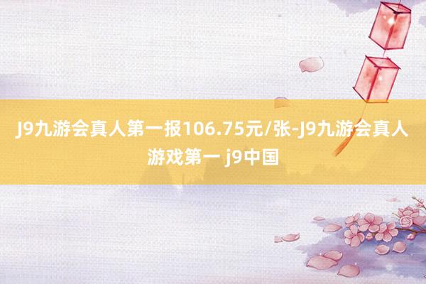 J9九游会真人第一报106.75元/张-J9九游会真人游戏第一 j9中国