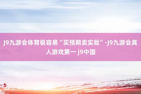 J9九游会体育极容易“买预期卖实验”-J9九游会真人游戏第一 j9中国