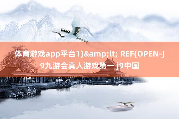 体育游戏app平台1)&lt; REF(OPEN-J9九游会真人游戏第一 j9中国