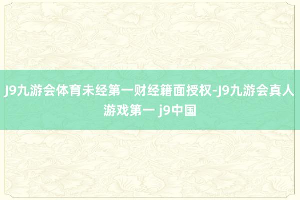 J9九游会体育未经第一财经籍面授权-J9九游会真人游戏第一 j9中国