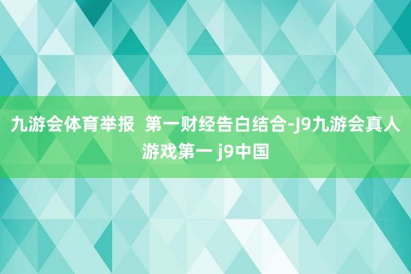 九游会体育举报  第一财经告白结合-J9九游会真人游戏第一 j9中国