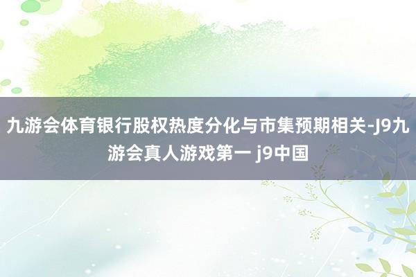 九游会体育银行股权热度分化与市集预期相关-J9九游会真人游戏第一 j9中国