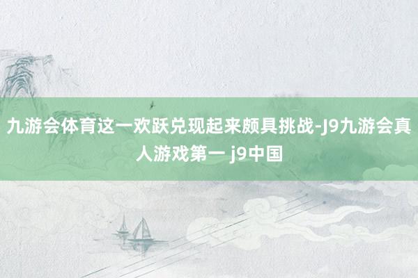 九游会体育这一欢跃兑现起来颇具挑战-J9九游会真人游戏第一 j9中国