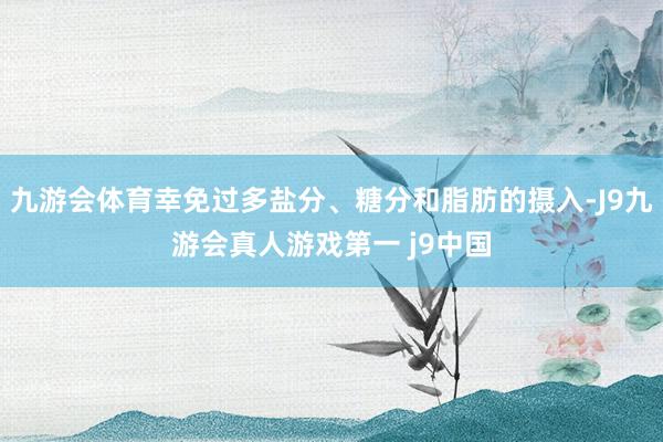 九游会体育幸免过多盐分、糖分和脂肪的摄入-J9九游会真人游戏第一 j9中国